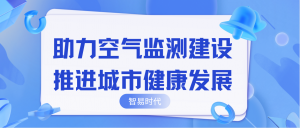 助力空氣監(jiān)測建設(shè)，推進(jìn)城市健康發(fā)展