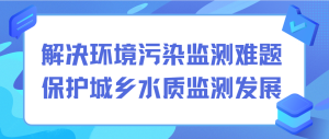 解決環(huán)境污染監(jiān)測(cè)難題，保護(hù)城鄉(xiāng)水質(zhì)監(jiān)測(cè)發(fā)展