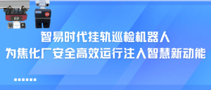 智易時代掛軌巡檢機器人：為焦化廠安全高效運行注入智慧新動能
